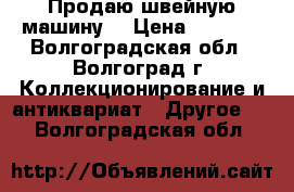 Продаю швейную машину  › Цена ­ 2 000 - Волгоградская обл., Волгоград г. Коллекционирование и антиквариат » Другое   . Волгоградская обл.